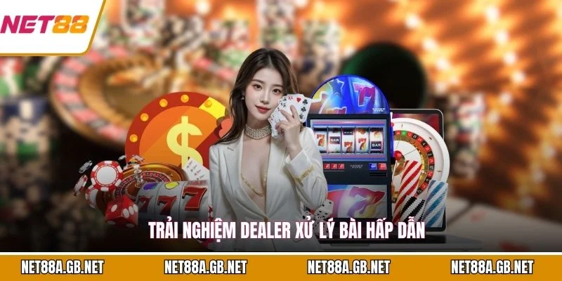 Trải nghiệm dealer xử lý bài hấp dẫn